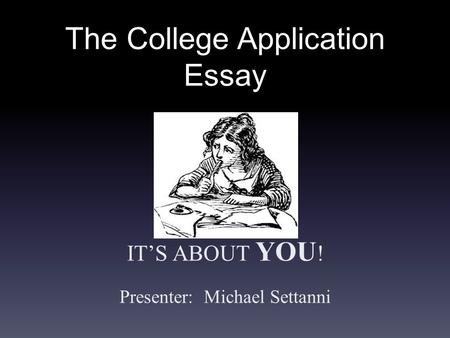 The College Application Essay IT’S ABOUT YOU ! Presenter: Michael Settanni.