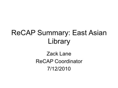 ReCAP Summary: East Asian Library Zack Lane ReCAP Coordinator 7/12/2010.