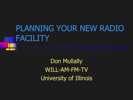 1 PLANNING YOUR NEW RADIO FACILITY Don Mullally WILL-AM-FM-TV University of Illinois.