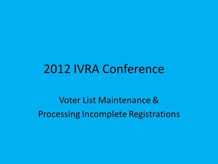 2012 IVRA Conference Voter List Maintenance & Processing Incomplete Registrations.