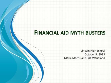 F INANCIAL AID MYTH BUSTERS Lincoln High School October 9. 2013 Marie Morris and Lisa Wendland.