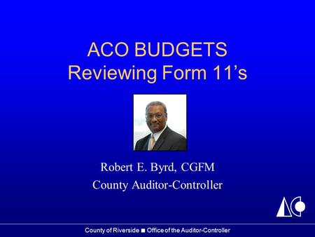 County of Riverside ■ Office of the Auditor-Controller ACO BUDGETS Reviewing Form 11’s Robert E. Byrd, CGFM County Auditor-Controller 1.