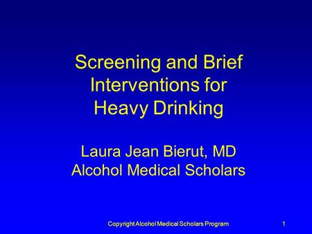 Copyright Alcohol Medical Scholars Program1 Screening and Brief Interventions for Heavy Drinking Laura Jean Bierut, MD Alcohol Medical Scholars.