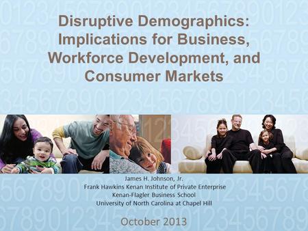 Disruptive Demographics: Implications for Business, Workforce Development, and Consumer Markets October 2013 James H. Johnson, Jr. Frank Hawkins Kenan.