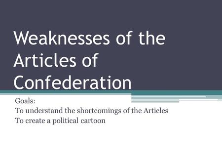 Weaknesses of the Articles of Confederation Goals: To understand the shortcomings of the Articles To create a political cartoon.