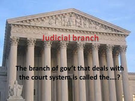 The branch of gov’t that deals with the court system is called the….?