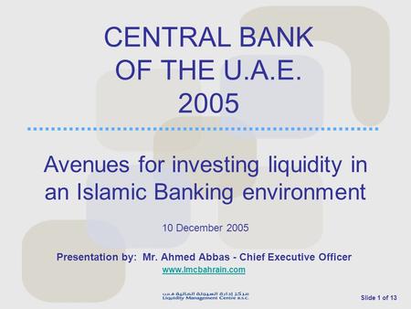 Slide 1 of 13 CENTRAL BANK OF THE U.A.E. 2005 Presentation by: Mr. Ahmed Abbas - Chief Executive Officer www.lmcbahrain.com 10 December 2005 Avenues for.
