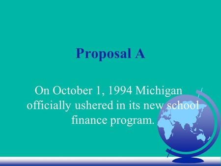 Proposal A On October 1, 1994 Michigan officially ushered in its new school finance program.