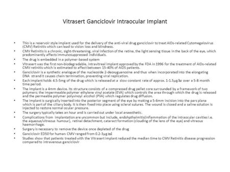 Vitrasert Ganciclovir Intraocular Implant This is a reservoir style implant used for the delivery of the anti-viral drug ganciclovir to treat AIDs-related.