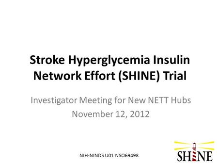 Stroke Hyperglycemia Insulin Network Effort (SHINE) Trial Investigator Meeting for New NETT Hubs November 12, 2012 NIH-NINDS U01 NSO69498.