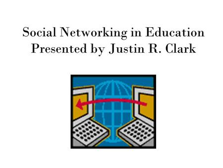 Social Networking in Education Presented by Justin R. Clark.