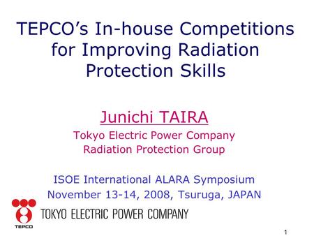 1 TEPCO’s In-house Competitions for Improving Radiation Protection Skills Junichi TAIRA Tokyo Electric Power Company Radiation Protection Group ISOE International.