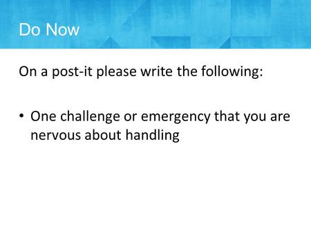Do Now On a post-it please write the following: One challenge or emergency that you are nervous about handling.