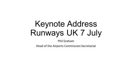 Keynote Address Runways UK 7 July Phil Graham Head of the Airports Commission Secretariat.