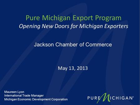 Pure Michigan Export Program Opening New Doors for Michigan Exporters May 13, 2013 Jackson Chamber of Commerce Maureen Lyon International Trade Manager.