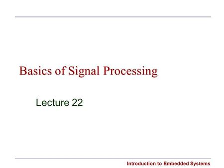 Introduction to Embedded Systems Basics of Signal Processing Lecture 22.