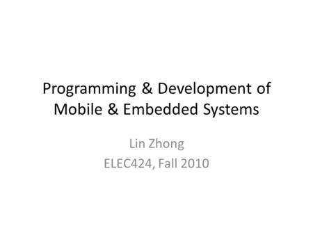 Programming & Development of Mobile & Embedded Systems Lin Zhong ELEC424, Fall 2010.