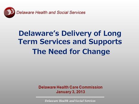 Delaware Health and Social Services Delaware’s Delivery of Long Term Services and Supports The Need for Change Delaware Health Care Commission January.