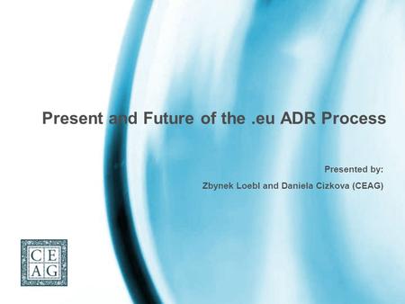 Present and Future of the.eu ADR Process Presented by: Zbynek Loebl and Daniela Cizkova (CEAG)