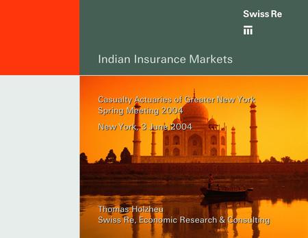 Indian Insurance Markets Casualty Actuaries of Greater New York Spring Meeting 2004 New York, 3 June 2004 Thomas Holzheu Swiss Re, Economic Research &
