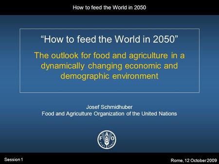 How to feed the World in 2050 Rome, 12 October 2009 Session 1 “How to feed the World in 2050” The outlook for food and agriculture in a dynamically changing.