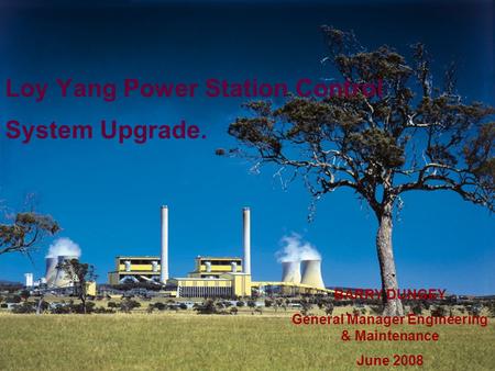 1 BARRY DUNGEY General Manager Engineering & Maintenance June 2008 Loy Yang Power Station Control System Upgrade.