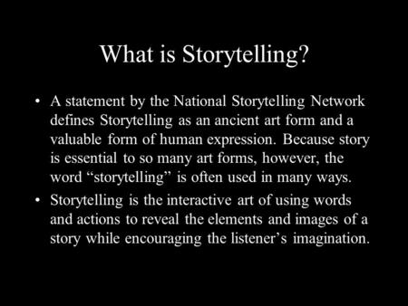 What is Storytelling? A statement by the National Storytelling Network defines Storytelling as an ancient art form and a valuable form of human expression.