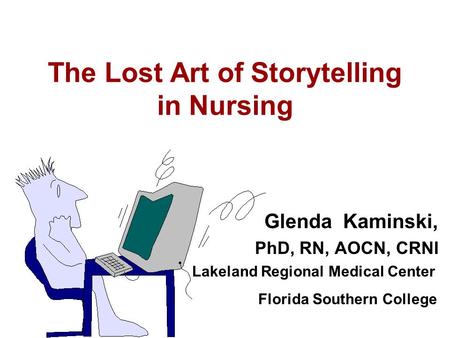 The Lost Art of Storytelling in Nursing Glenda Kaminski, PhD, RN, AOCN, CRNI Lakeland Regional Medical Center Florida Southern College.
