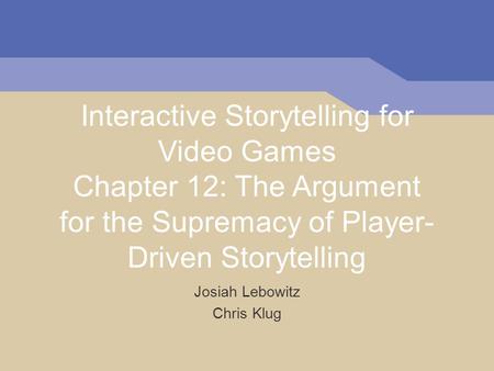 Interactive Storytelling for Video Games Chapter 12: The Argument for the Supremacy of Player- Driven Storytelling Josiah Lebowitz Chris Klug.