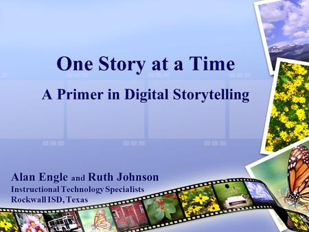 One Story at a Time A Primer in Digital Storytelling Alan Engle and Ruth Johnson Instructional Technology Specialists Rockwall ISD, Texas.