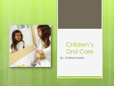 Children’s Oral Care By: Clarissa Ibarra. Early Oral Hygiene  What age is proper to start?  As soon as child has teeth that are visible.  What routine.