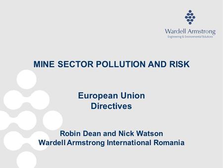 MINE SECTOR POLLUTION AND RISK European Union Directives Robin Dean and Nick Watson Wardell Armstrong International Romania.