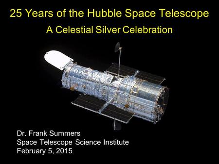 25 Years of the Hubble Space Telescope A Celestial Silver Celebration Dr. Frank Summers Space Telescope Science Institute February 5, 2015.