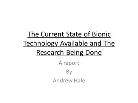 The Current State of Bionic Technology Available and The Research Being Done A report By Andrew Hale.