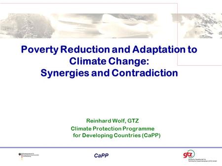CaPP Reinhard Wolf, GTZ Climate Protection Programme for Developing Countries (CaPP) Poverty Reduction and Adaptation to Climate Change: Synergies and.
