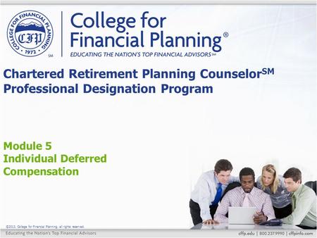 ©2013, College for Financial Planning, all rights reserved. Module 5 Individual Deferred Compensation Chartered Retirement Planning Counselor SM Professional.