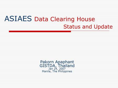 ASIAES Data Clearing House Status and Update Pakorn Apaphant GISTDA, Thailand Jan 24, 2007 Manila, The Philippines.