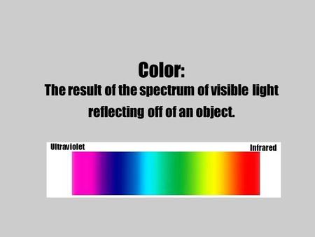 Color: The result of the spectrum of visible light reflecting off of an object. Ultraviolet Infrared.