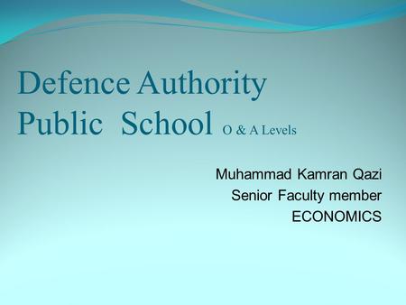 Defence Authority Public School O & A Levels Muhammad Kamran Qazi Senior Faculty member ECONOMICS.