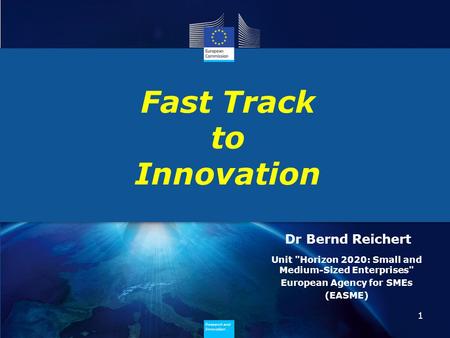 Research and Innovation Research and Innovation Fast Track to Innovation 1 Dr Bernd Reichert Unit Horizon 2020: Small and Medium-Sized Enterprises European.