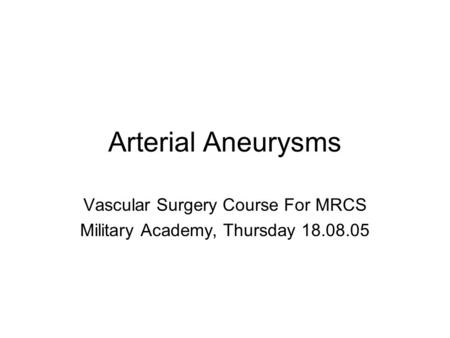 Arterial Aneurysms Vascular Surgery Course For MRCS Military Academy, Thursday 18.08.05.