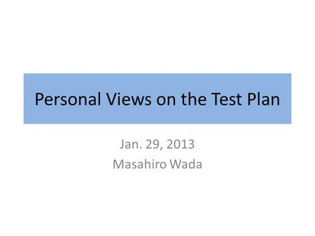 Personal Views on the Test Plan Jan. 29, 2013 Masahiro Wada.