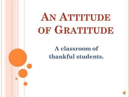A N A TTITUDE OF G RATITUDE A classroom of thankful students.