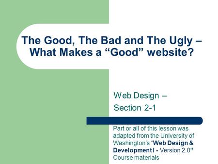 The Good, The Bad and The Ugly – What Makes a “Good” website? Web Design – Section 2-1 Part or all of this lesson was adapted from the University of Washington’s.