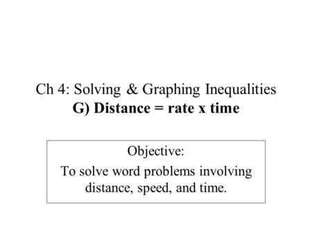 Ch 4: Solving & Graphing Inequalities G) Distance = rate x time Objective: To solve word problems involving distance, speed, and time.