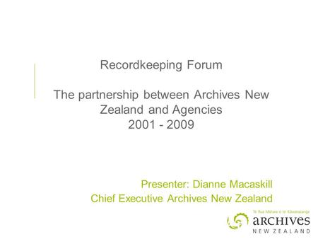Recordkeeping Forum The partnership between Archives New Zealand and Agencies 2001 - 2009 Presenter: Dianne Macaskill Chief Executive Archives New Zealand.