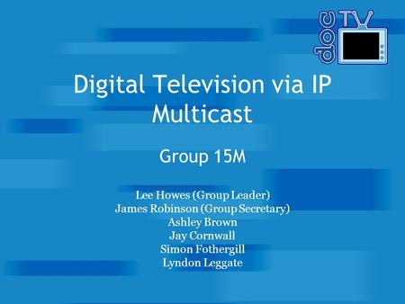 Digital Television via IP Multicast Group 15M Lee Howes (Group Leader) James Robinson (Group Secretary) Ashley Brown Jay Cornwall Simon Fothergill Lyndon.