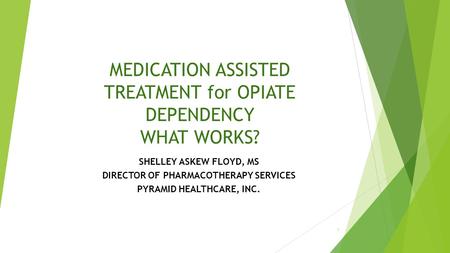 MEDICATION ASSISTED TREATMENT for OPIATE DEPENDENCY WHAT WORKS? SHELLEY ASKEW FLOYD, MS DIRECTOR OF PHARMACOTHERAPY SERVICES PYRAMID HEALTHCARE, INC.