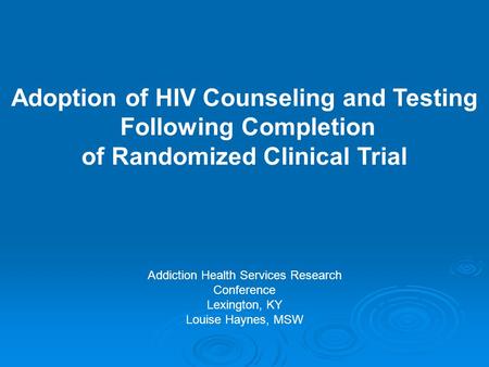 Addiction Health Services Research Conference Lexington, KY Louise Haynes, MSW Adoption of HIV Counseling and Testing Following Completion of Randomized.