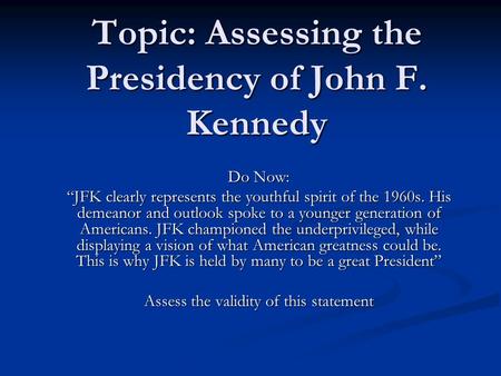 Topic: Assessing the Presidency of John F. Kennedy Do Now: “JFK clearly represents the youthful spirit of the 1960s. His demeanor and outlook spoke to.
